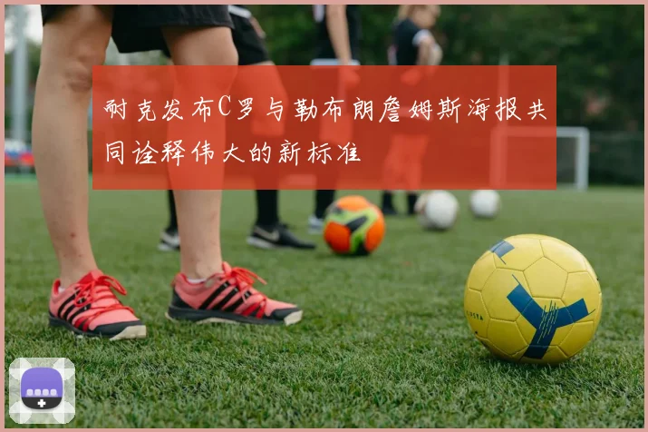 耐克发布C罗与勒布朗詹姆斯海报共同诠释伟大的新标准