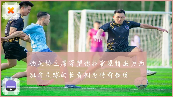 西足协主席寄望德拉富恩特成为西班牙足球的长青树与传奇教练