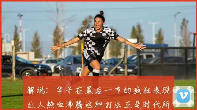 解说：华子在最后一节的疯狂表现让人热血沸腾这种打法正是时代所需