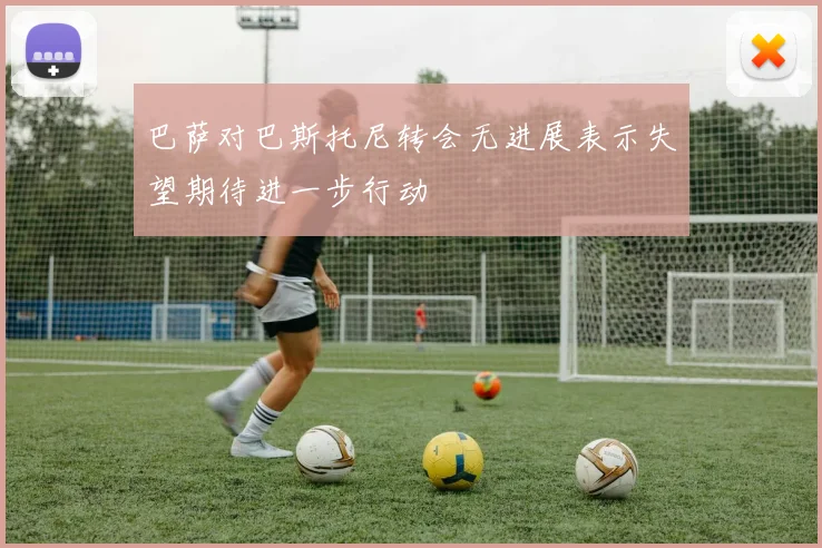 巴萨对巴斯托尼转会无进展表示失望期待进一步行动