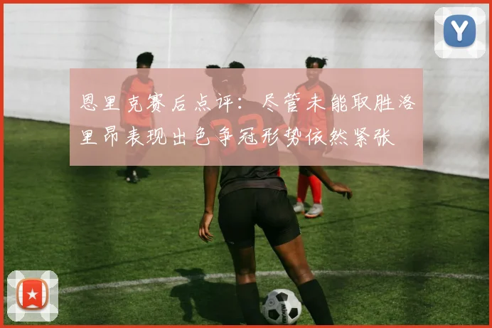 恩里克赛后点评：尽管未能取胜洛里昂表现出色争冠形势依然紧张
