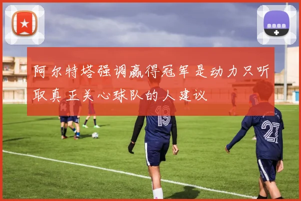 阿尔特塔强调赢得冠军是动力只听取真正关心球队的人建议