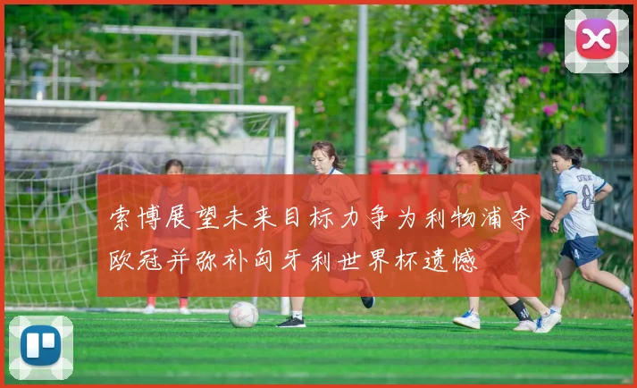 索博展望未来目标力争为利物浦夺欧冠并弥补匈牙利世界杯遗憾
