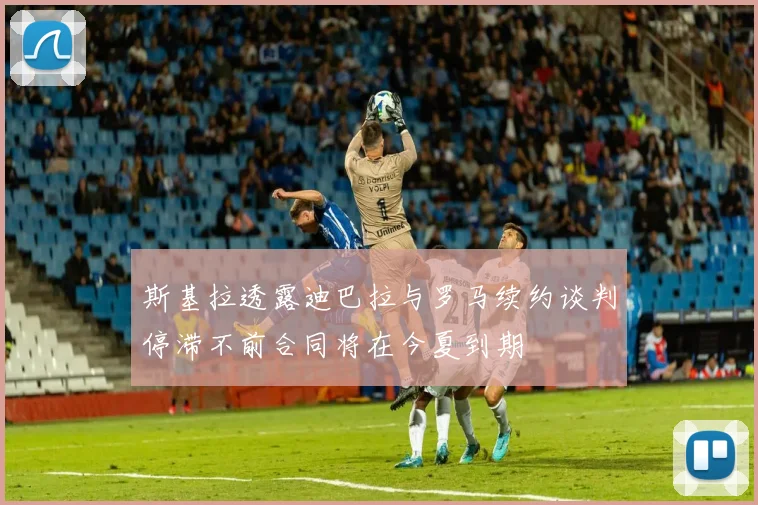 斯基拉透露迪巴拉与罗马续约谈判停滞不前合同将在今夏到期