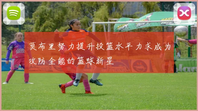 莫布里努力提升投篮水平力求成为攻防全能的篮球新星