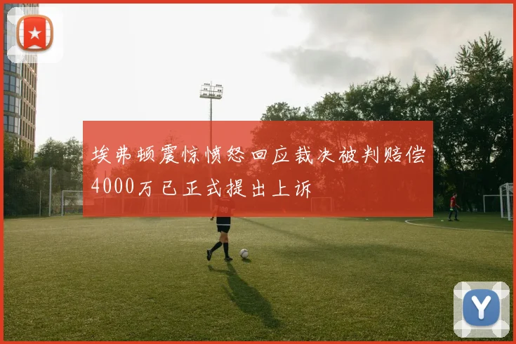 埃弗顿震惊愤怒回应裁决被判赔偿4000万已正式提出上诉