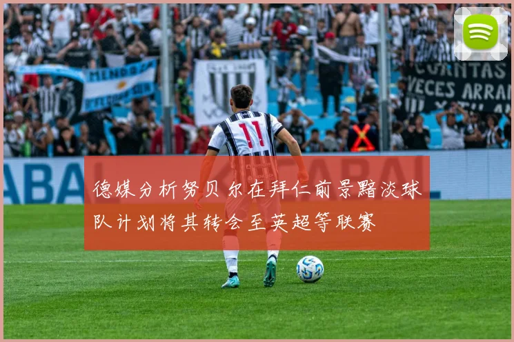 德媒分析努贝尔在拜仁前景黯淡球队计划将其转会至英超等联赛