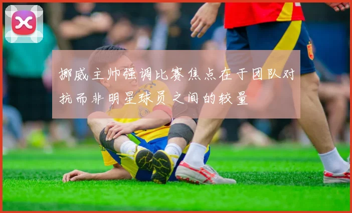 挪威主帅强调比赛焦点在于团队对抗而非明星球员之间的较量