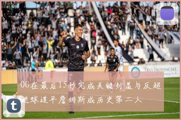OG在最后15秒完成关键封盖与反超进球追平詹姆斯成历史第二人