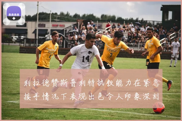 利拉德赞斯普利特执教能力在紧急接手情况下表现出色令人印象深刻