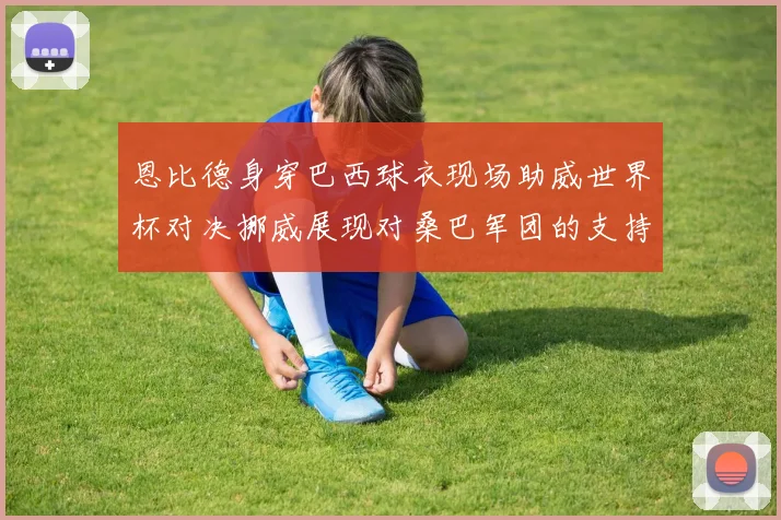 恩比德身穿巴西球衣现场助威世界杯对决挪威展现对桑巴军团的支持