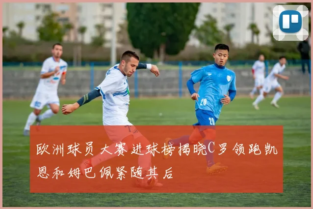 欧洲球员大赛进球榜揭晓C罗领跑凯恩和姆巴佩紧随其后