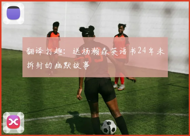 翻译打趣：送杨瀚森英语书24年未拆封的幽默故事