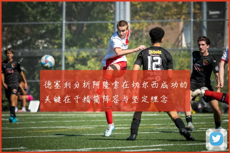 德塞利分析阿隆索在切尔西成功的关键在于精简阵容与坚定理念
