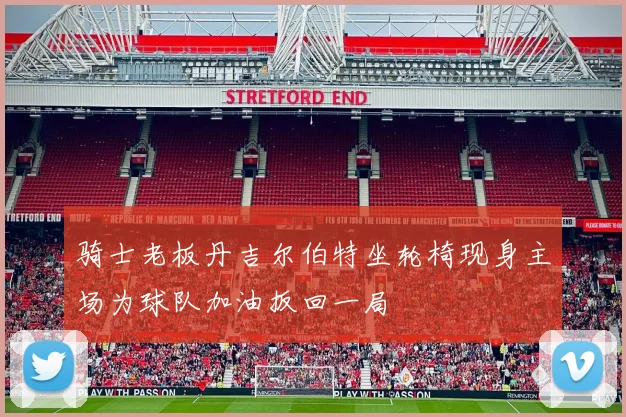 骑士老板丹吉尔伯特坐轮椅现身主场为球队加油扳回一局