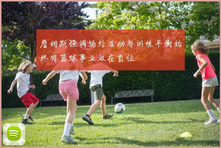 詹姆斯强调场外活动与训练平衡始终将篮球事业放在首位